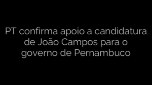 ​PT confirma apoio a candidatura de João Campos para o governo de Pernambuco 